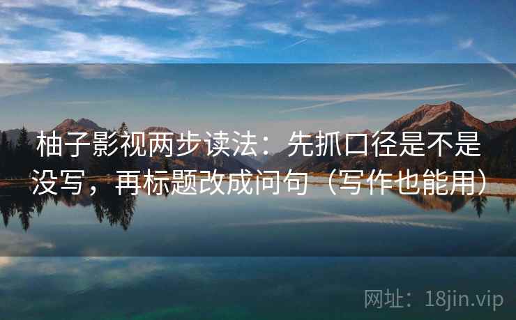 柚子影视两步读法:先抓口径是不是没写,再标题改成问句(写作也能用) 柚子影视两步读法:先抓口径是不是没写,再标题改成问句(写作也能用)