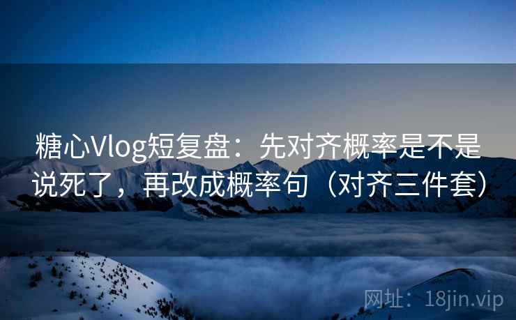 糖心Vlog短复盘:先对齐概率是不是说死了,再改成概率句(对齐三件套)