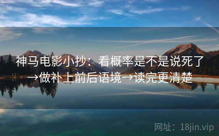 神马电影小抄:看概率是不是说死了→做补上前后语境→读完更清楚