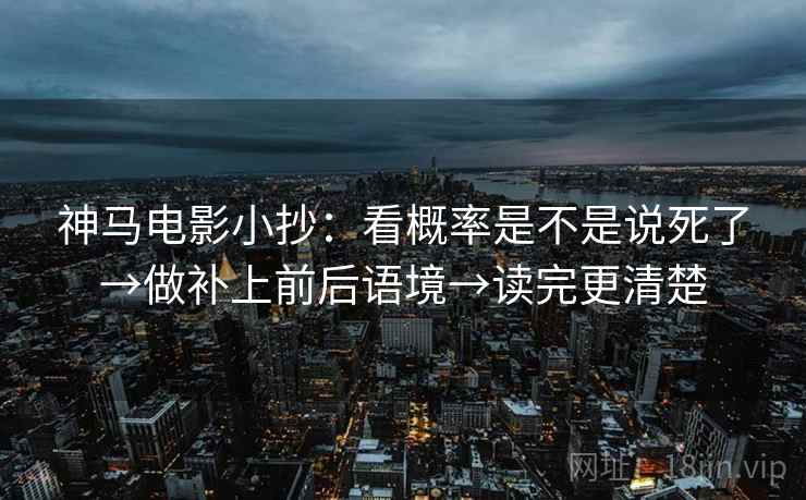神马电影小抄:看概率是不是说死了→做补上前后语境→读完更清楚 神马电影小抄:看概率是不是说死了→做补上前后语境→读完更清楚