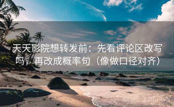 天天影院想转发前:先看评论区改写吗,再改成概率句(像做口径对齐)