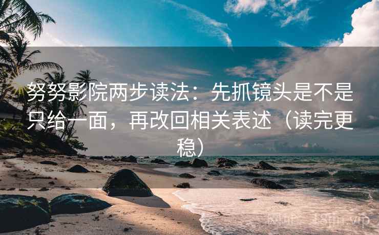 努努影院两步读法:先抓镜头是不是只给一面,再改回相关表述(读完更稳)