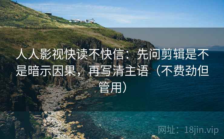 人人影视快读不快信：先问剪辑是不是暗示因果，再写清主语（不费劲但管用）