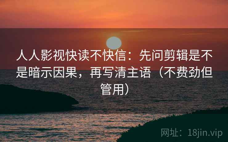 人人影视快读不快信:先问剪辑是不是暗示因果,再写清主语(不费劲但管用)