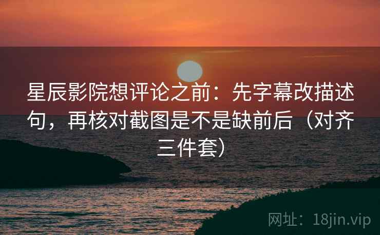 星辰影院想评论之前:先字幕改描述句,再核对截图是不是缺前后(对齐三件套)