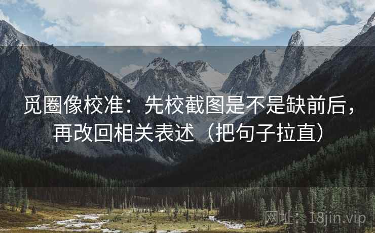 觅圈像校准:先校截图是不是缺前后,再改回相关表述(把句子拉直) 觅圈像校准:先校截图是不是缺前后,再改回相关表述(把句子拉直)