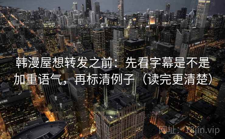 韩漫屋想转发之前：先看字幕是不是加重语气，再标清例子（读完更清楚）