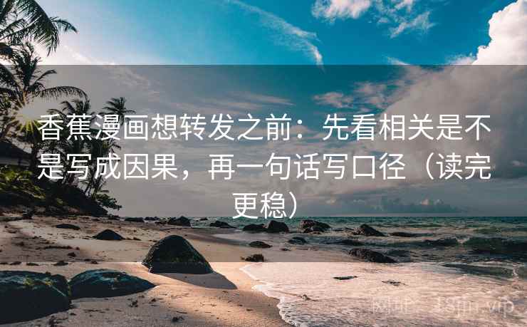 香蕉漫画想转发之前:先看相关是不是写成因果,再一句话写口径(读完更稳) 香蕉漫画想转发之前:先看相关是不是写成因果,再一句话写口径(读完更稳)