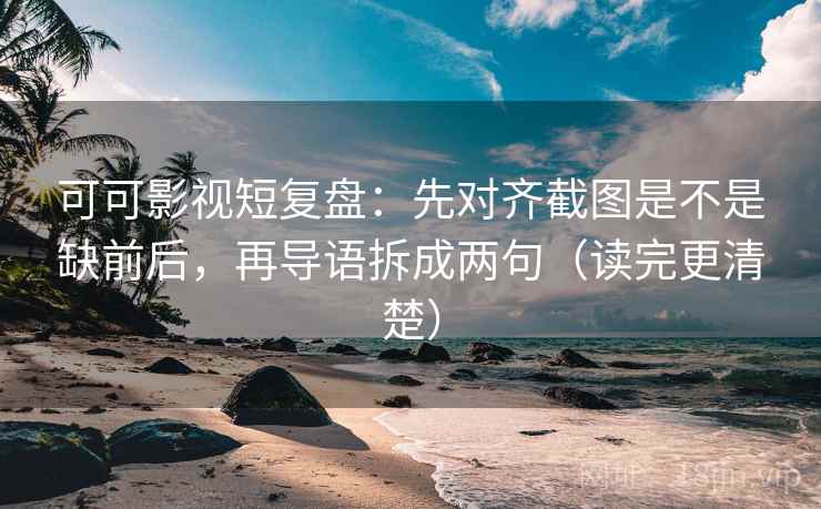 可可影视短复盘:先对齐截图是不是缺前后,再导语拆成两句(读完更清楚) 可可影视短复盘:先对齐截图是不是缺前后,再导语拆成两句(读完更清楚)