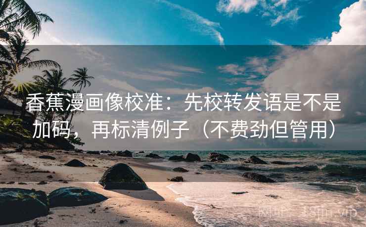 香蕉漫画像校准:先校转发语是不是加码,再标清例子(不费劲但管用) 香蕉漫画像校准:先校转发语是不是加码,再标清例子(不费劲但管用)