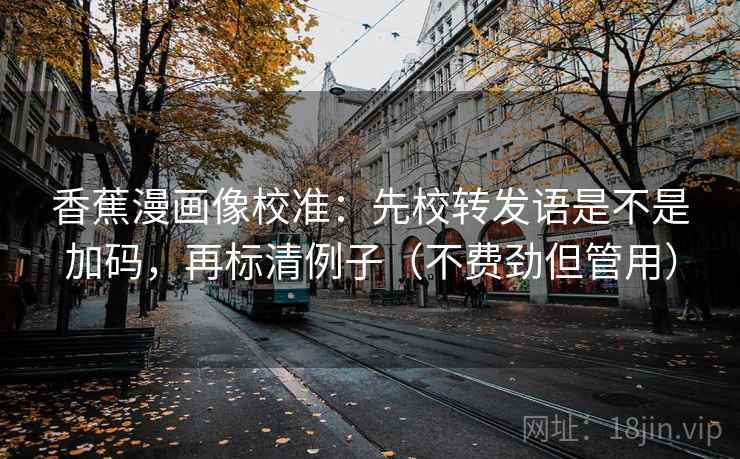 香蕉漫画像校准：先校转发语是不是加码，再标清例子（不费劲但管用）