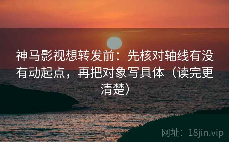 神马影视想转发前：先核对轴线有没有动起点，再把对象写具体（读完更清楚）