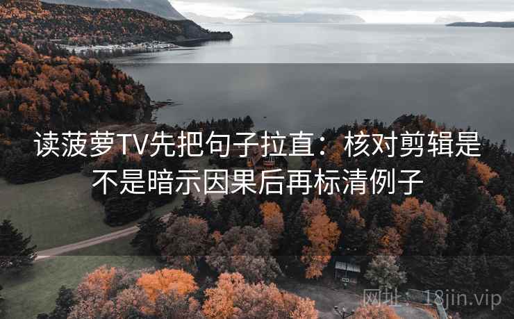 读菠萝TV先把句子拉直：核对剪辑是不是暗示因果后再标清例子