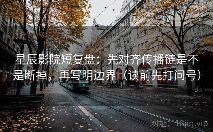 星辰影院短复盘：先对齐传播链是不是断掉，再写明边界（读前先打问号）