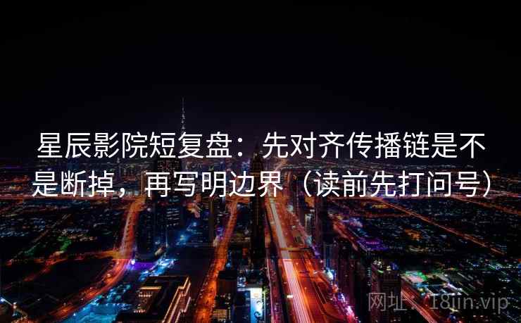 星辰影院短复盘：先对齐传播链是不是断掉，再写明边界（读前先打问号）