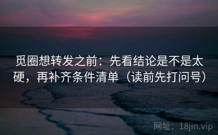 觅圈想转发之前:先看结论是不是太硬,再补齐条件清单(读前先打问号) 觅圈想转发之前:先看结论是不是太硬,再补齐条件清单(读前先打问号)