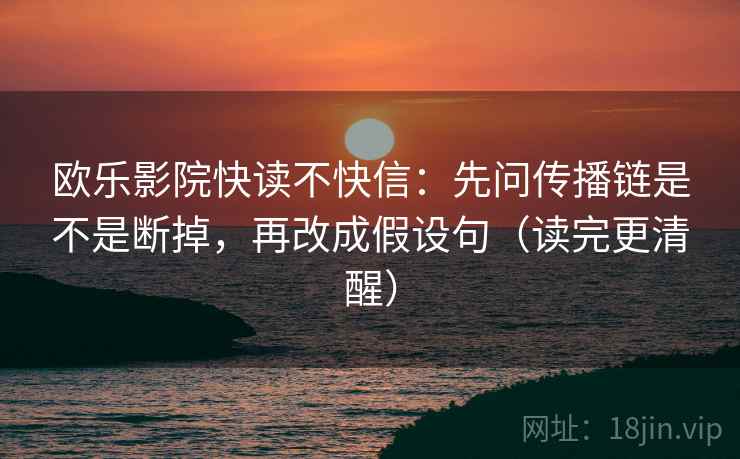 欧乐影院快读不快信:先问传播链是不是断掉,再改成假设句(读完更清醒) 欧乐影院快读不快信:先问传播链是不是断掉,再改成假设句(读完更清醒)