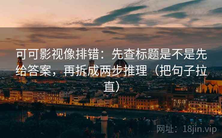 可可影视像排错:先查标题是不是先给答案,再拆成两步推理(把句子拉直) 可可影视像排错:先查标题是不是先给答案,再拆成两步推理(把句子拉直)
