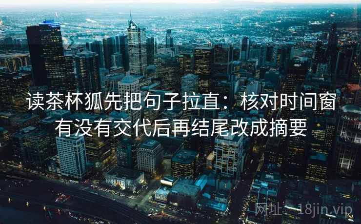 读茶杯狐先把句子拉直:核对时间窗有没有交代后再结尾改成摘要