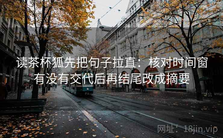 读茶杯狐先把句子拉直：核对时间窗有没有交代后再结尾改成摘要