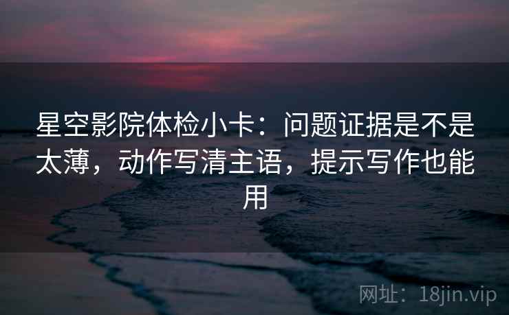 星空影院体检小卡:问题证据是不是太薄,动作写清主语,提示写作也能用 星空影院体检小卡:问题证据是不是太薄,动作写清主语,提示写作也能用