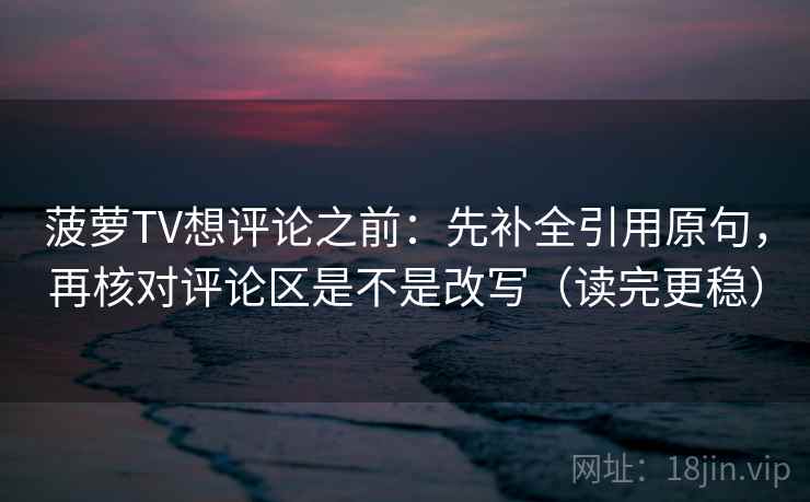菠萝TV想评论之前：先补全引用原句，再核对评论区是不是改写（读完更稳）