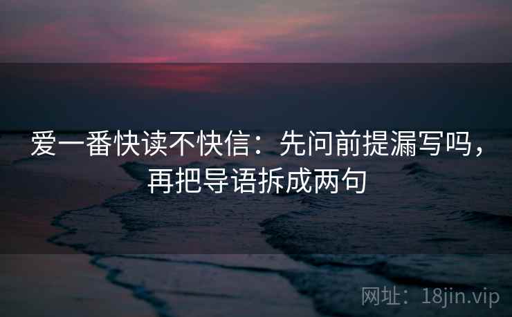 爱一番快读不快信:先问前提漏写吗,再把导语拆成两句 爱一番快读不快信:先问前提漏写吗,再把导语拆成两句