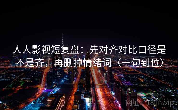人人影视短复盘:先对齐对比口径是不是齐,再删掉情绪词(一句到位)