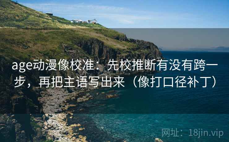age动漫像校准:先校推断有没有跨一步,再把主语写出来(像打口径补丁) age动漫像校准:先校推断有没有跨一步,再把主语写出来(像打口径补丁)